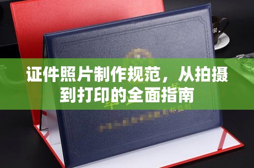 太子河证件照片制作规范，从拍摄到打印的全面指南